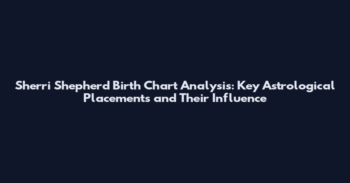 Sherri Shepherd Birth Chart Analysis: Key Astrological Placements and Their Influence