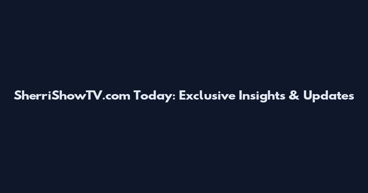 SherriShowTV.com Today: Exclusive Insights & Updates