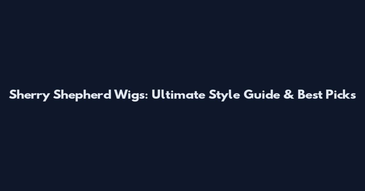 Sherry Shepherd Wigs: Ultimate Style Guide & Best Picks