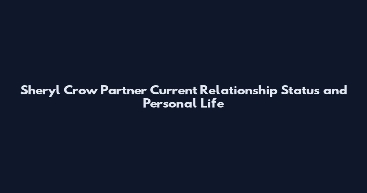 Sheryl Crow Partner Current Relationship Status and Personal Life
