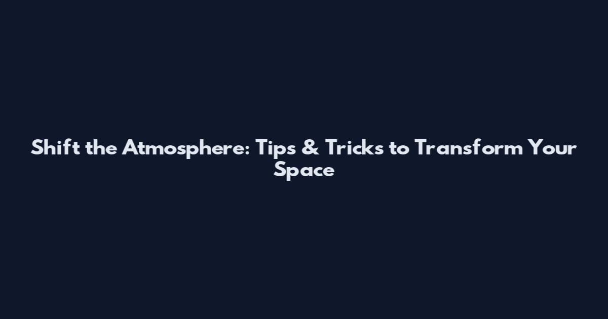 Shift the Atmosphere: Tips & Tricks to Transform Your Space