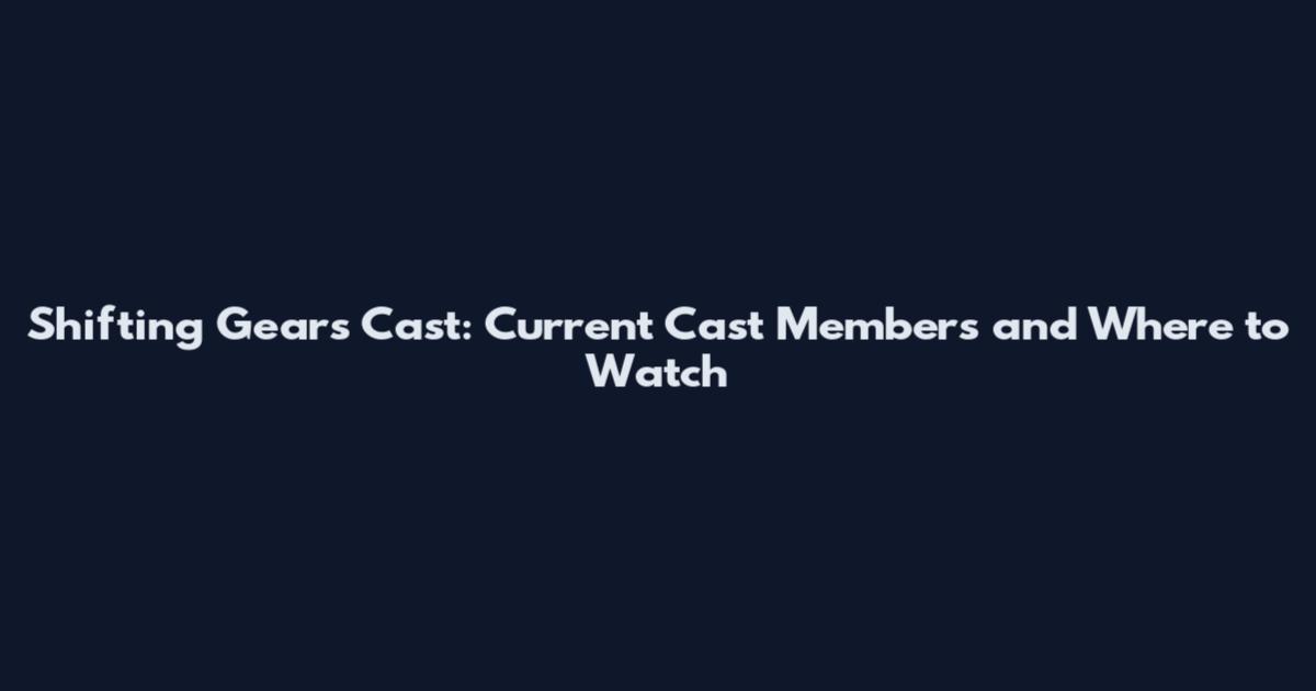 Shifting Gears Cast: Current Cast Members and Where to Watch