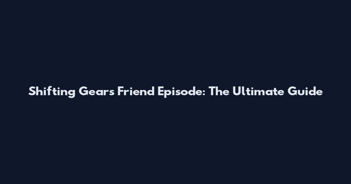 Shifting Gears Friend Episode: The Ultimate Guide
