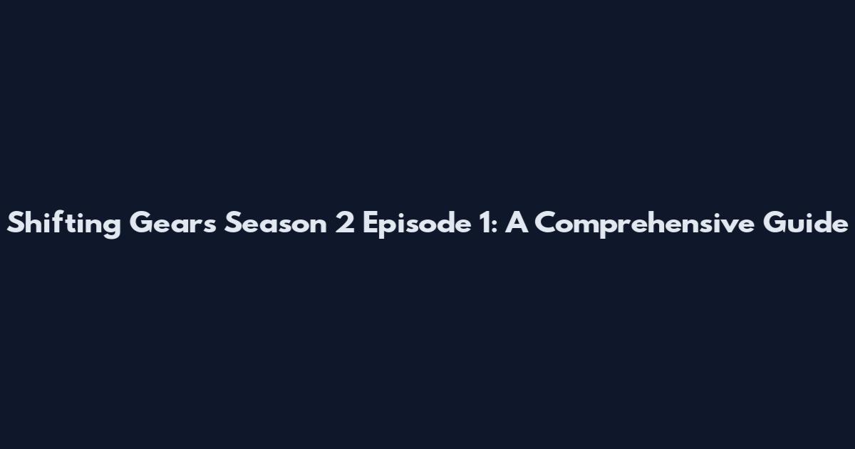 Shifting Gears Season 2 Episode 1: A Comprehensive Guide