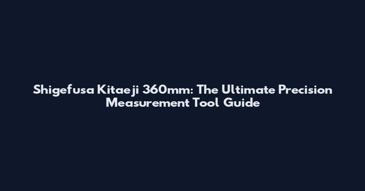 Shigefusa Kitaeji 360mm: The Ultimate Precision Measurement Tool Guide
