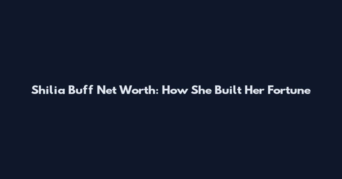 Shilia Buff Net Worth: How She Built Her Fortune