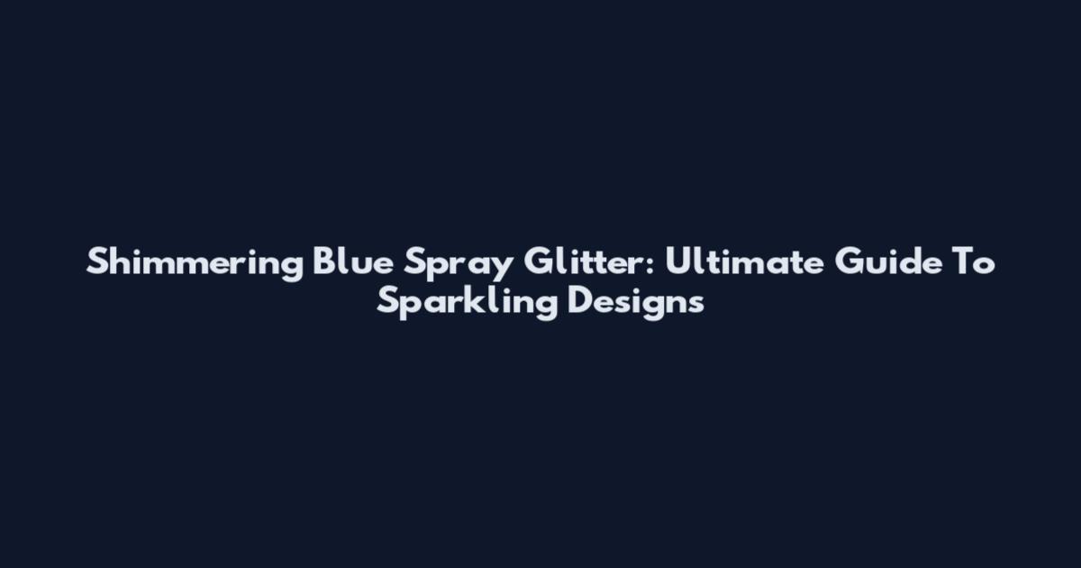 Shimmering Blue Spray Glitter: Ultimate Guide To Sparkling Designs