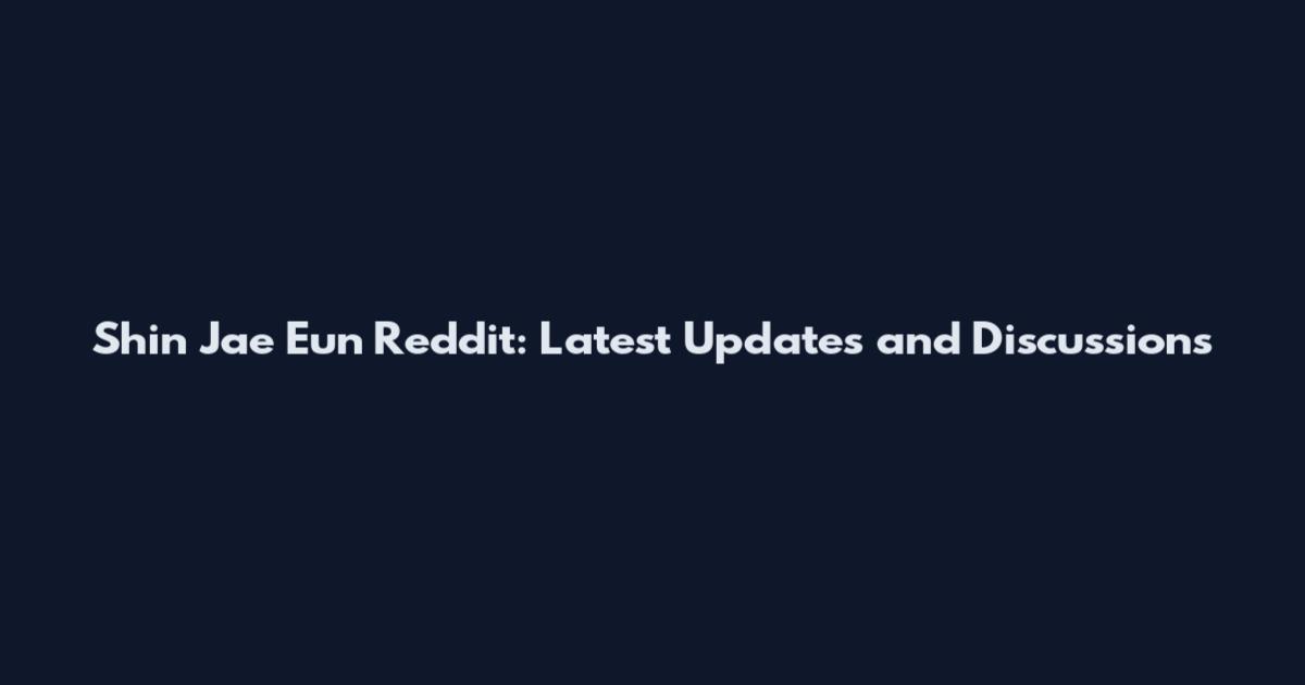 Shin Jae Eun Reddit: Latest Updates and Discussions