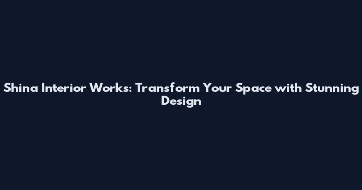 Shina Interior Works: Transform Your Space with Stunning Design