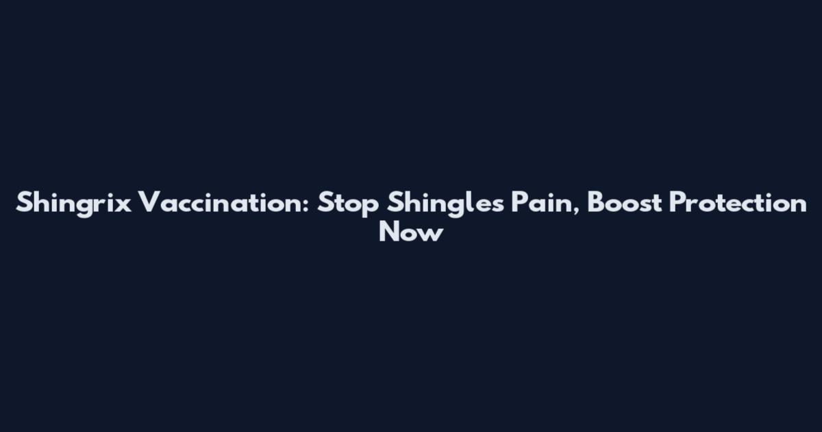Shingrix Vaccination: Stop Shingles Pain, Boost Protection Now