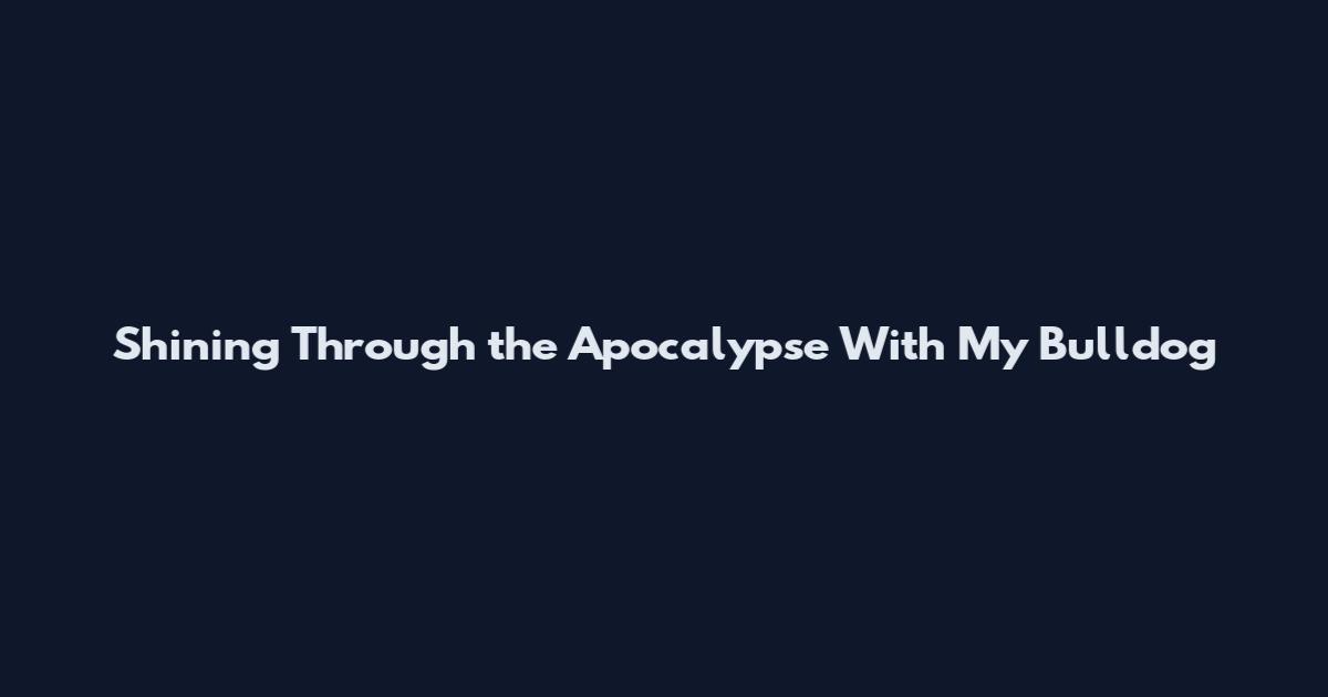 Shining Through the Apocalypse With My Bulldog