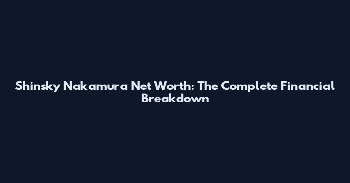 Shinsky Nakamura Net Worth: The Complete Financial Breakdown