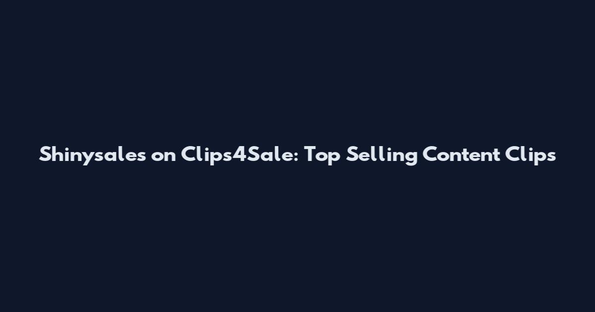 Shinysales on Clips4Sale: Top Selling Content Clips
