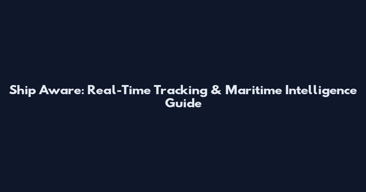 Ship Aware: Real-Time Tracking & Maritime Intelligence Guide