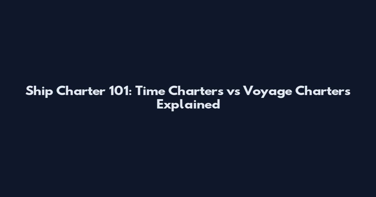 Ship Charter 101: Time Charters vs Voyage Charters Explained