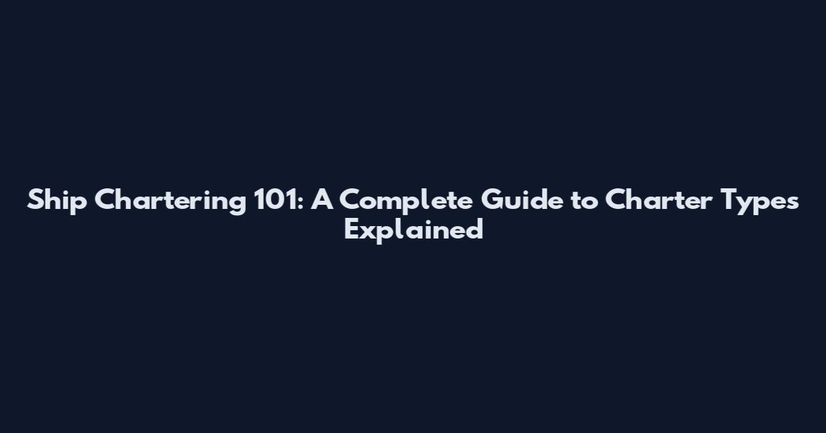 Ship Chartering 101: A Complete Guide to Charter Types Explained