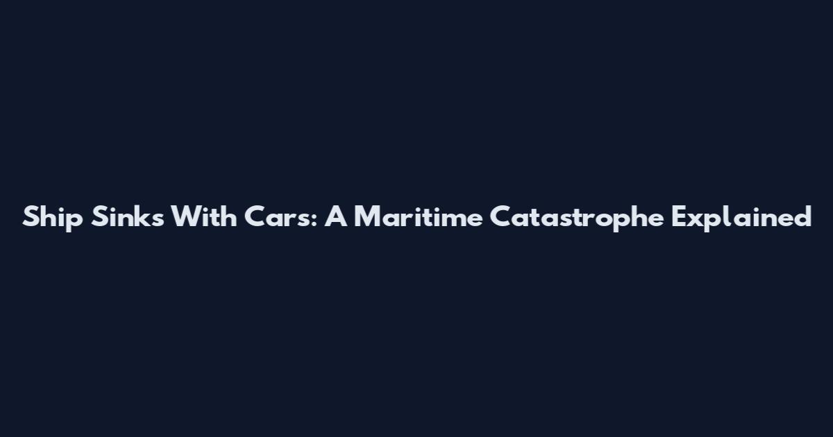 Ship Sinks With Cars: A Maritime Catastrophe Explained