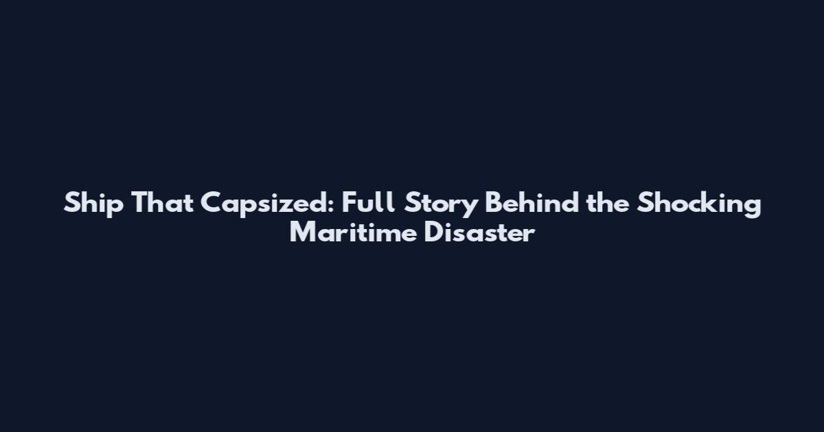 Ship That Capsized: Full Story Behind the Shocking Maritime Disaster