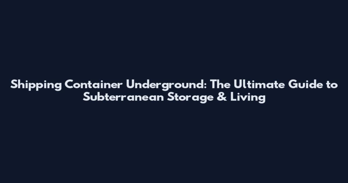 Shipping Container Underground: The Ultimate Guide to Subterranean Storage & Living