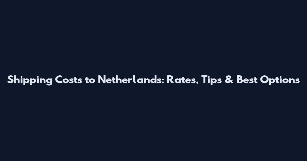 Shipping Costs to Netherlands: Rates, Tips & Best Options