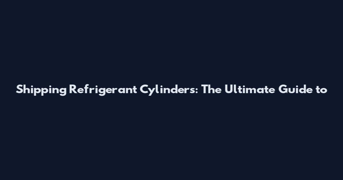 Shipping Refrigerant Cylinders: The Ultimate Guide to