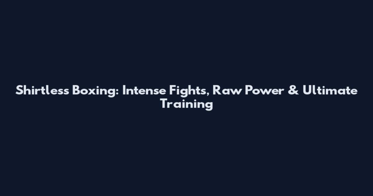 Shirtless Boxing: Intense Fights, Raw Power & Ultimate Training