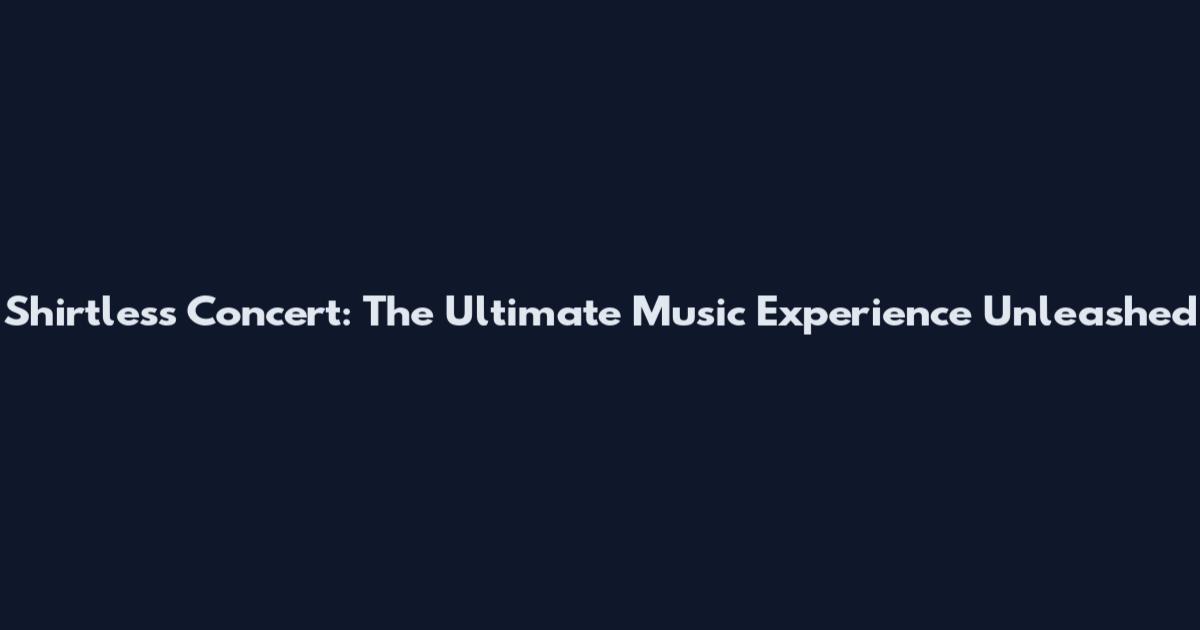 Shirtless Concert: The Ultimate Music Experience Unleashed