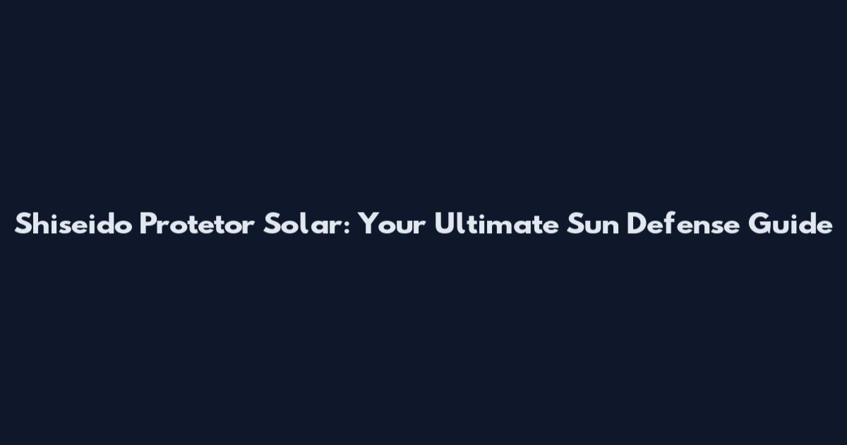 Shiseido Protetor Solar: Your Ultimate Sun Defense Guide