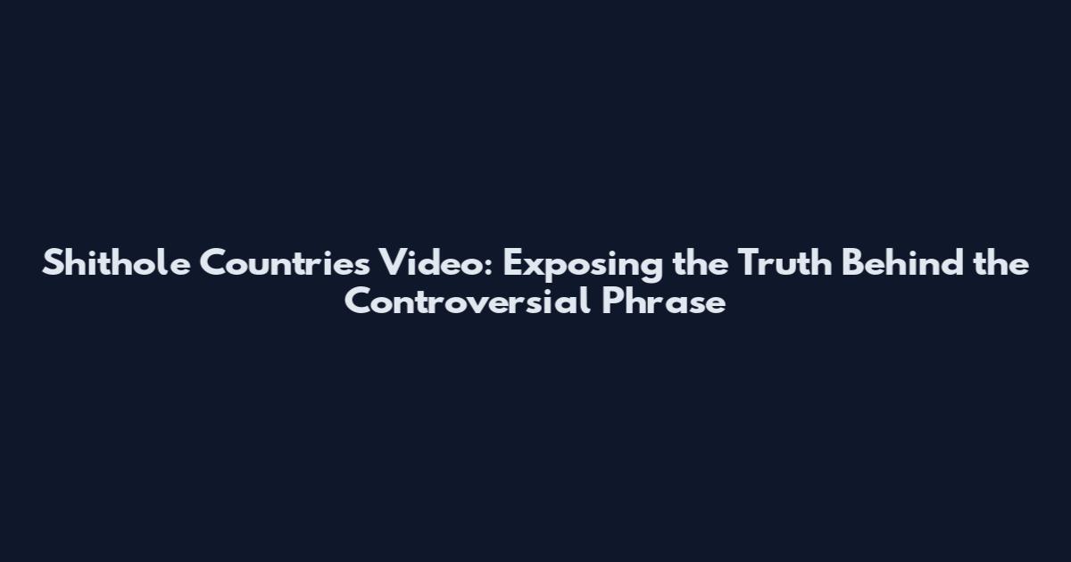 Shithole Countries Video: Exposing the Truth Behind the Controversial Phrase