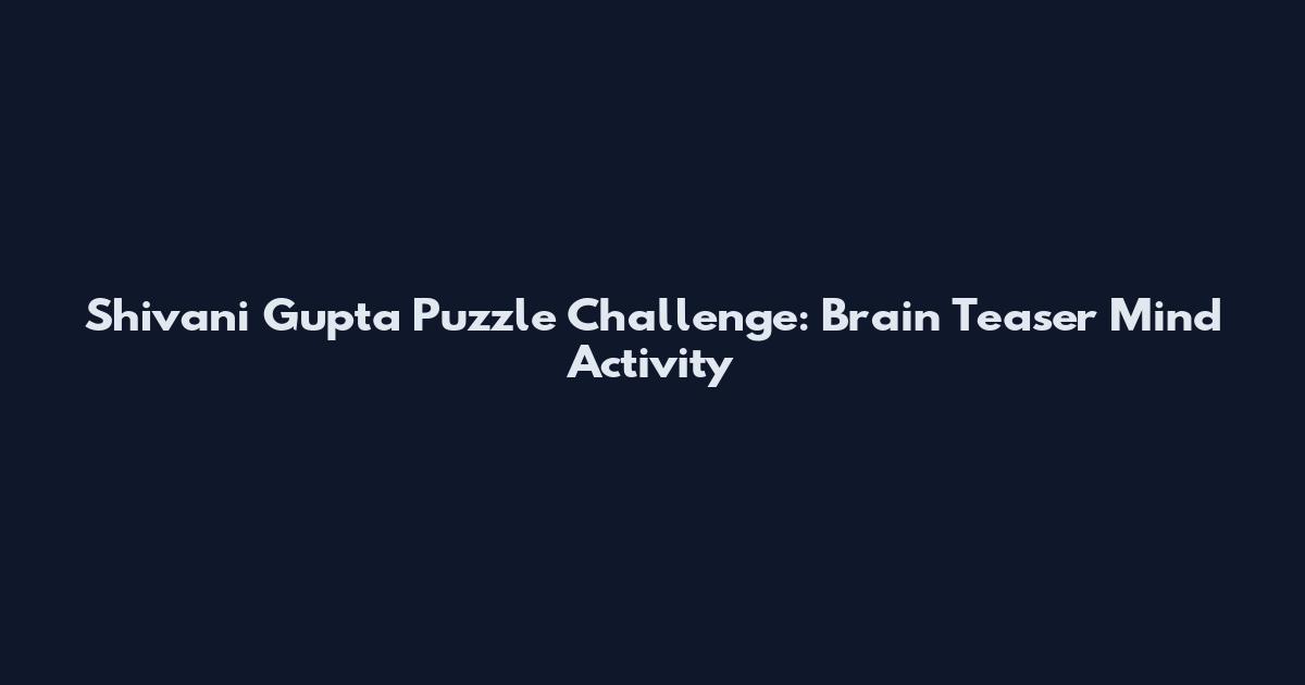 Shivani Gupta Puzzle Challenge: Brain Teaser Mind Activity
