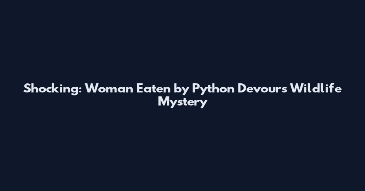 Shocking: Woman Eaten by Python Devours Wildlife Mystery