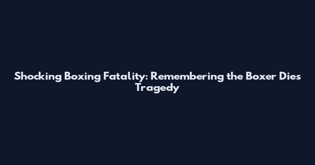 Shocking Boxing Fatality: Remembering the Boxer Dies Tragedy