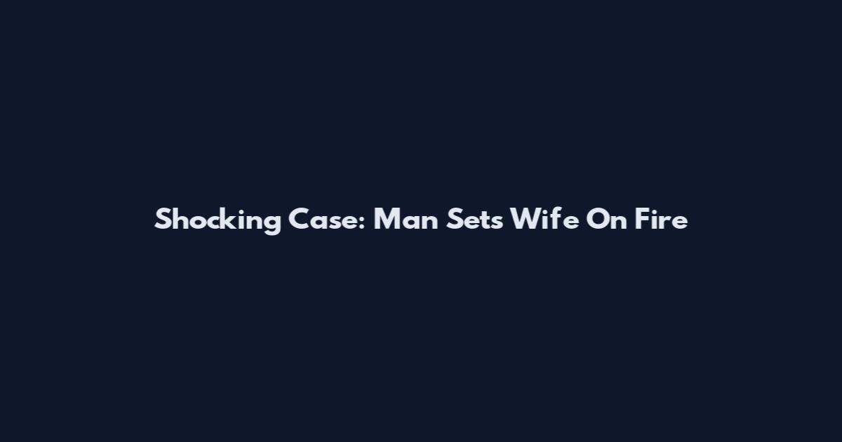 Shocking Case: Man Sets Wife On Fire