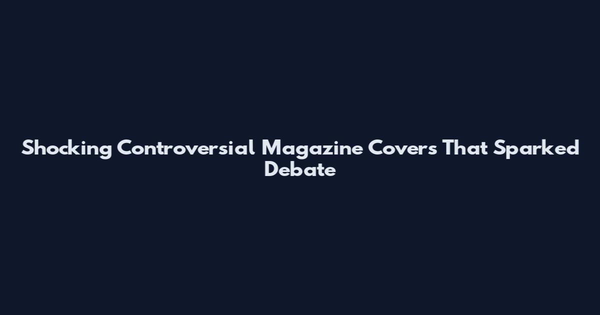 Shocking Controversial Magazine Covers That Sparked Debate