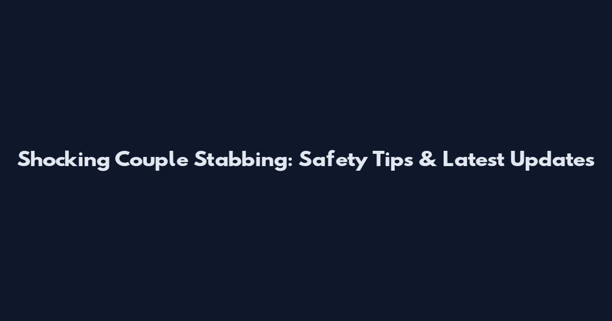 Shocking Couple Stabbing: Safety Tips & Latest Updates