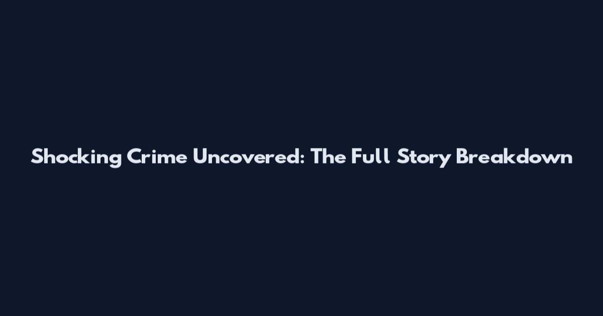 Shocking Crime Uncovered: The Full Story Breakdown
