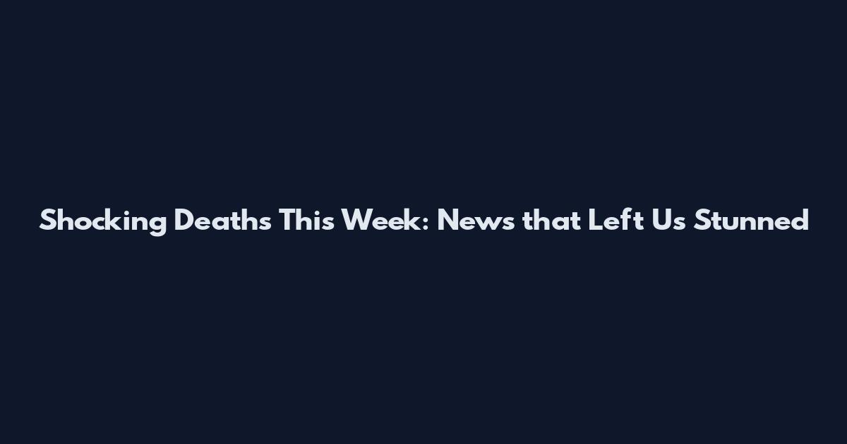 Shocking Deaths This Week: News that Left Us Stunned
