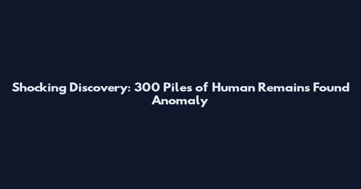 Shocking Discovery: 300 Piles of Human Remains Found Anomaly