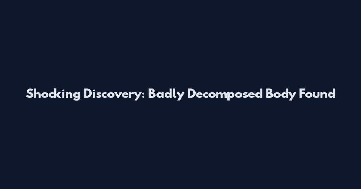 Shocking Discovery: Badly Decomposed Body Found