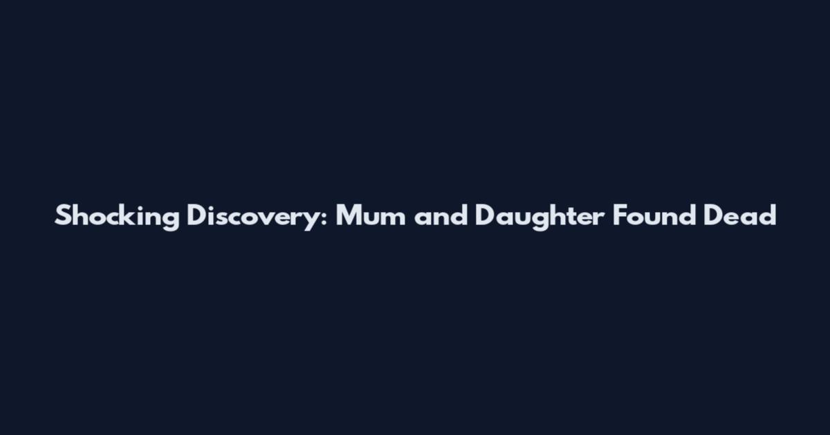 Shocking Discovery: Mum and Daughter Found Dead