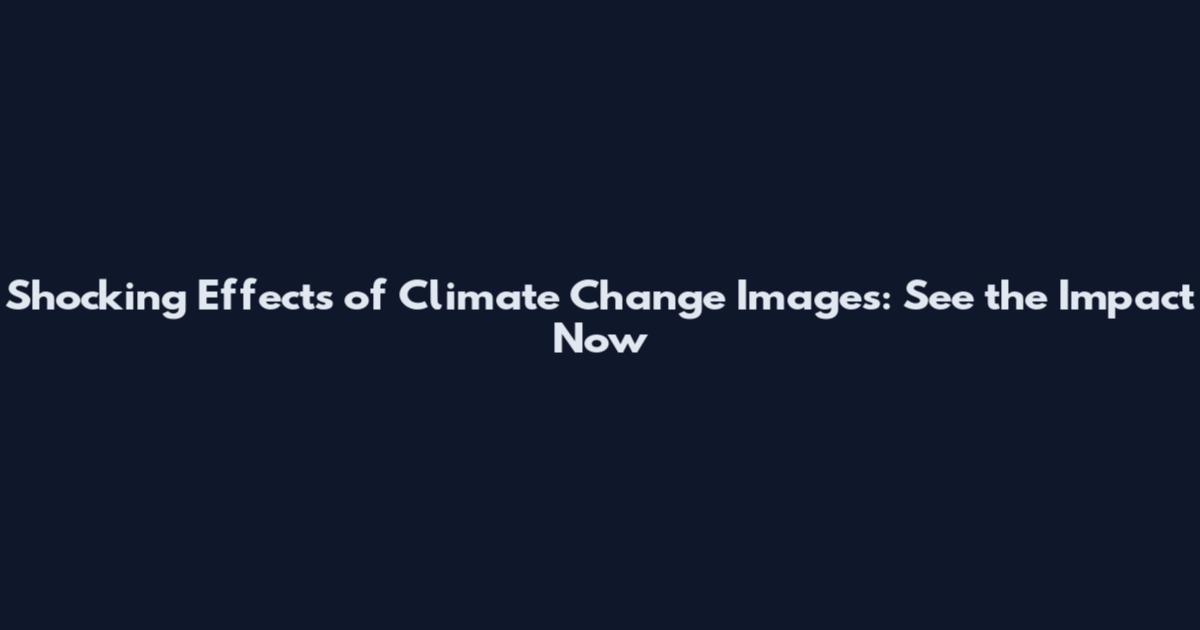 Shocking Effects of Climate Change Images: See the Impact Now