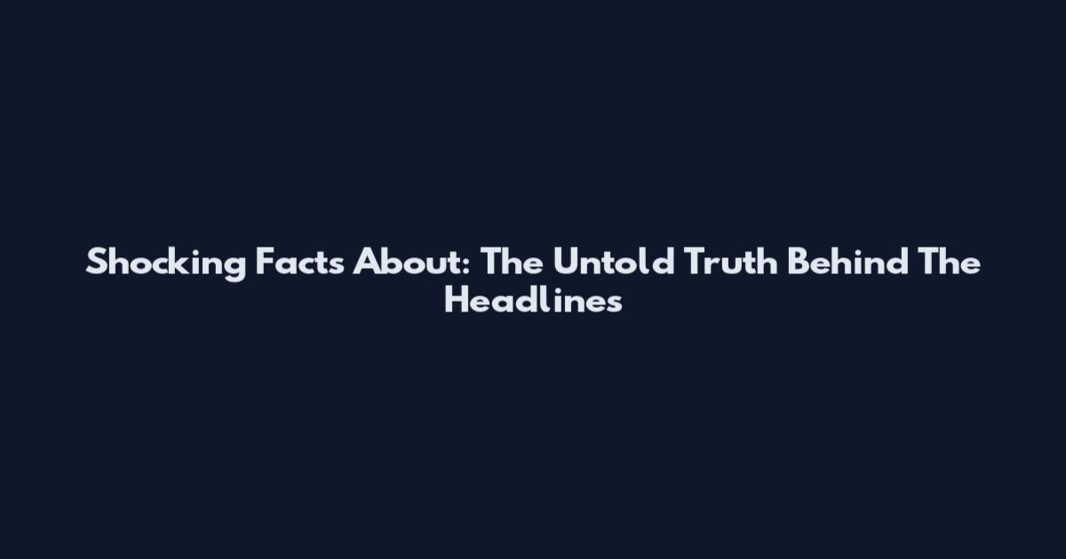 Shocking Facts About: The Untold Truth Behind The Headlines