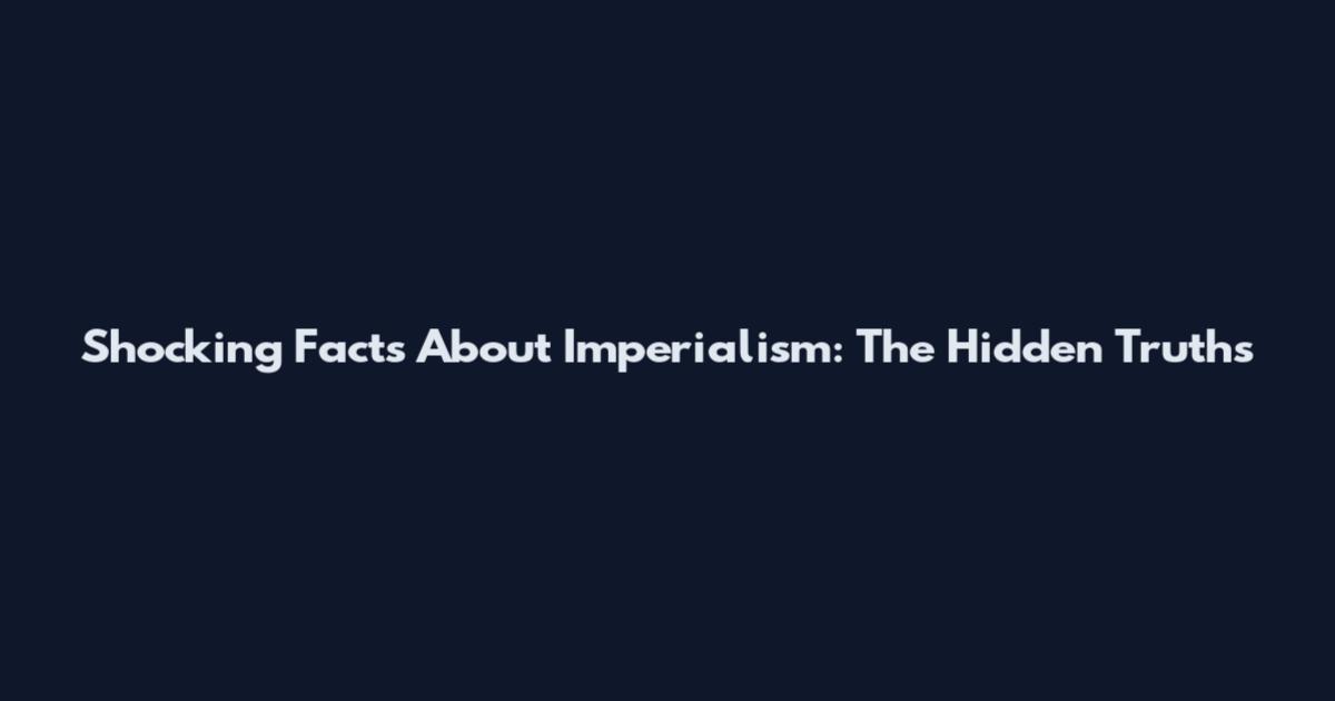 Shocking Facts About Imperialism: The Hidden Truths