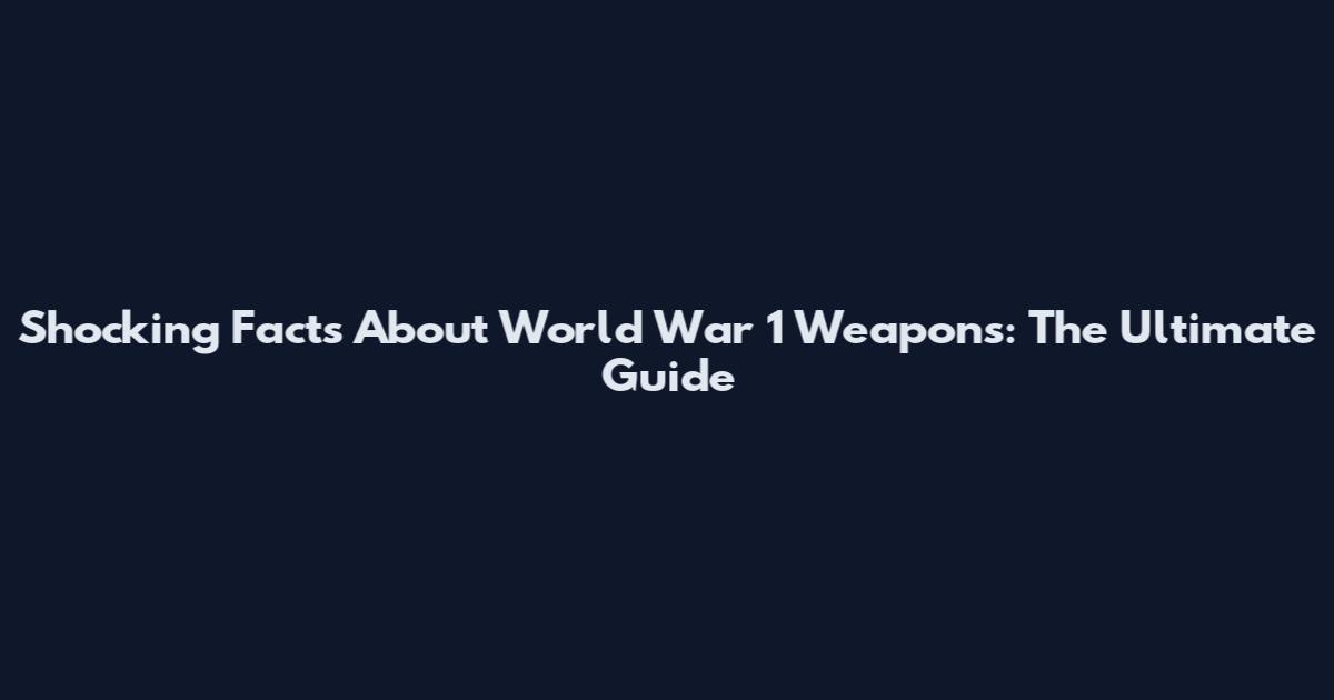 Shocking Facts About World War 1 Weapons: The Ultimate Guide