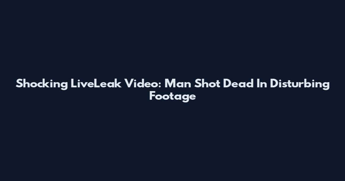 Shocking LiveLeak Video: Man Shot Dead In Disturbing Footage
