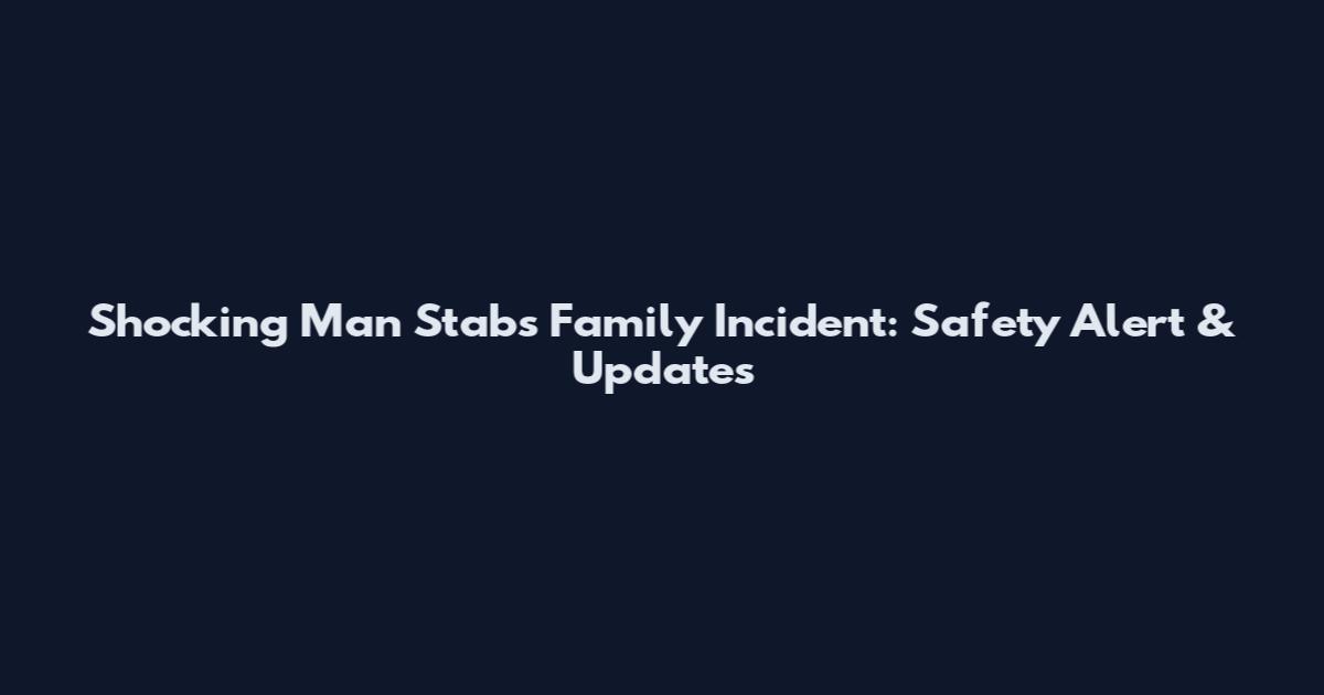 Shocking Man Stabs Family Incident: Safety Alert & Updates
