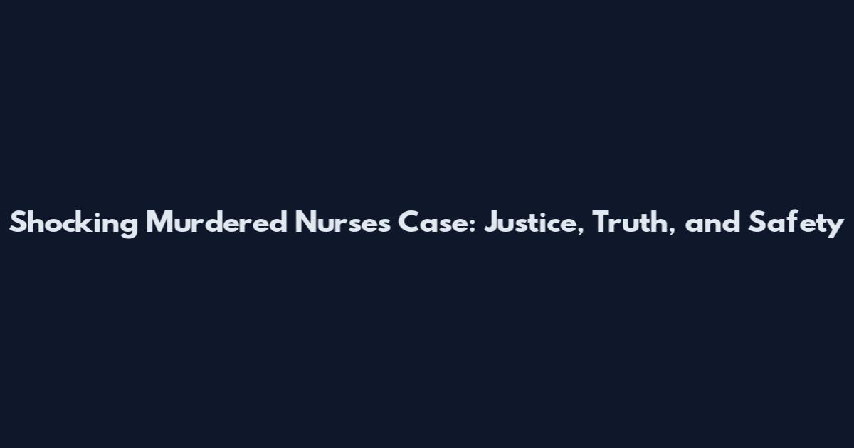 Shocking Murdered Nurses Case: Justice, Truth, and Safety