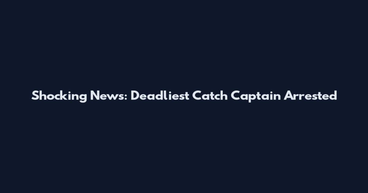 Shocking News: Deadliest Catch Captain Arrested