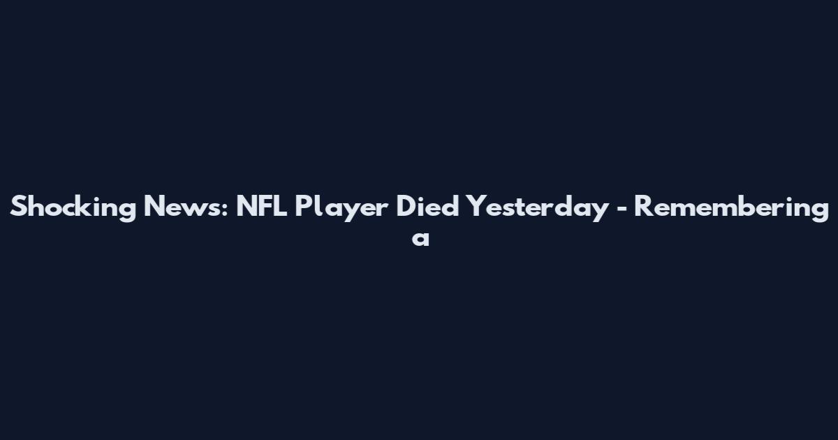 Shocking News: NFL Player Died Yesterday - Remembering a