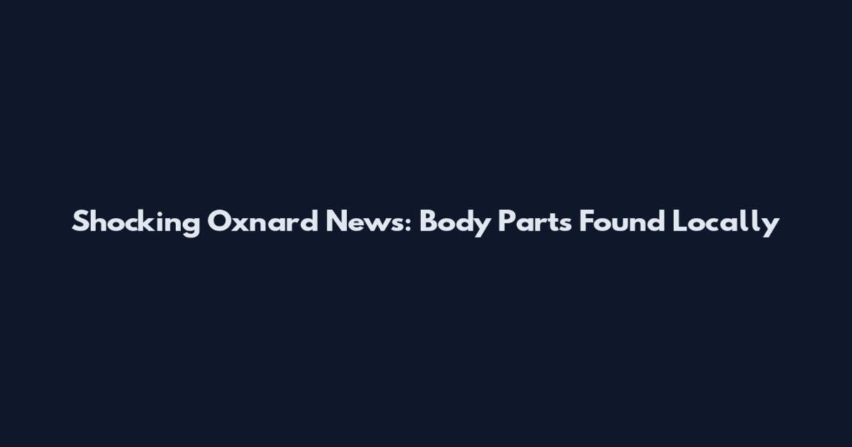 Shocking Oxnard News: Body Parts Found Locally